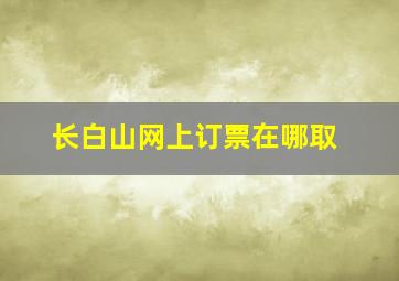 长白山网上订票在哪取