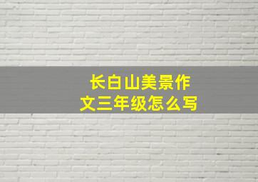 长白山美景作文三年级怎么写