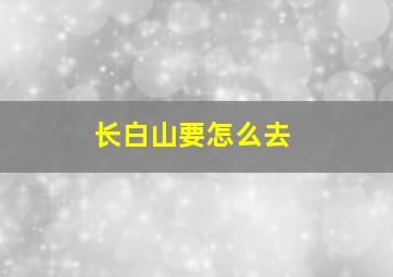 长白山要怎么去