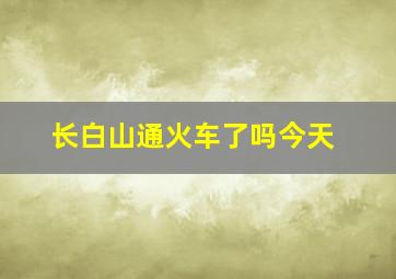 长白山通火车了吗今天