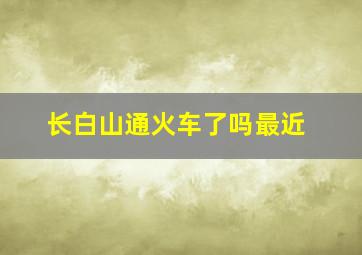 长白山通火车了吗最近