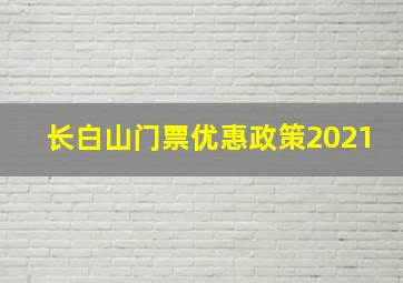 长白山门票优惠政策2021