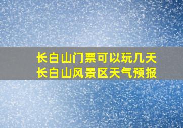 长白山门票可以玩几天长白山风景区天气预报