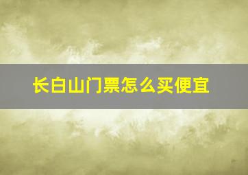 长白山门票怎么买便宜