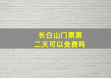 长白山门票第二天可以免费吗