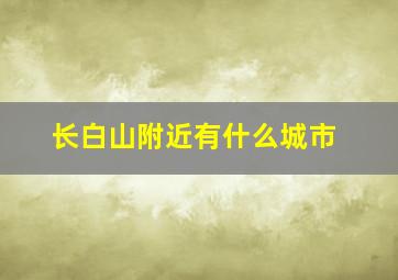 长白山附近有什么城市