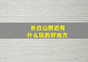 长白山附近有什么玩的好地方