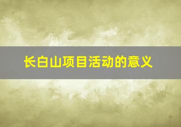 长白山项目活动的意义