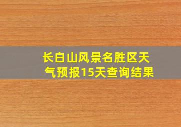 长白山风景名胜区天气预报15天查询结果