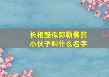 长相酷似弥勒佛的小伙子叫什么名字