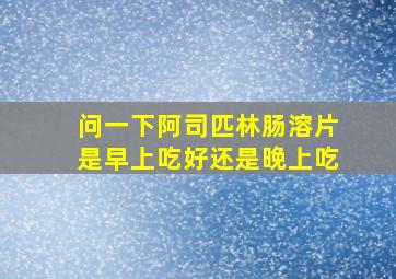 问一下阿司匹林肠溶片是早上吃好还是晚上吃