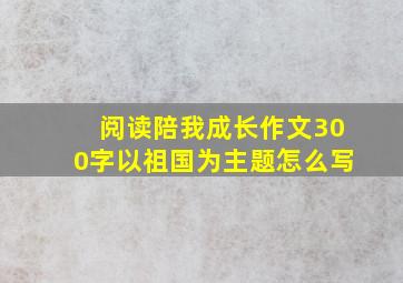 阅读陪我成长作文300字以祖国为主题怎么写