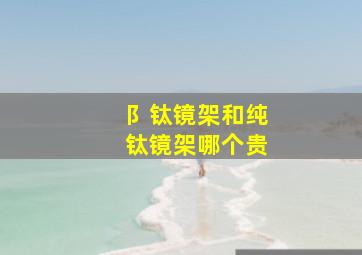 阝钛镜架和纯钛镜架哪个贵