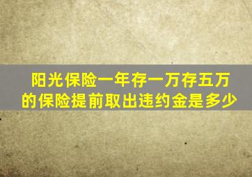 阳光保险一年存一万存五万的保险提前取出违约金是多少