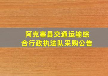 阿克塞县交通运输综合行政执法队采购公告