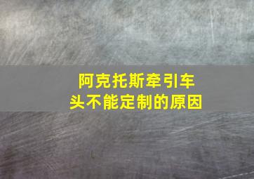 阿克托斯牵引车头不能定制的原因