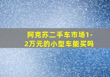 阿克苏二手车市场1-2万元的小型车能买吗