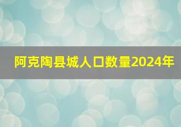 阿克陶县城人口数量2024年