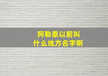 阿勒泰以前叫什么地方名字啊