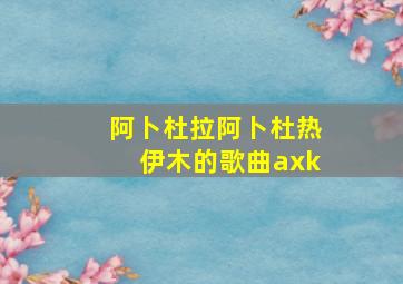 阿卜杜拉阿卜杜热伊木的歌曲axk