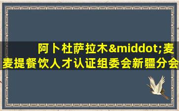 阿卜杜萨拉木·麦麦提餐饮人才认证组委会新疆分会会长