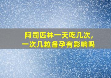 阿司匹林一天吃几次,一次几粒备孕有影响吗