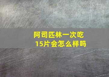 阿司匹林一次吃15片会怎么样吗