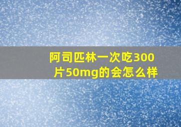 阿司匹林一次吃300片50mg的会怎么样