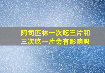 阿司匹林一次吃三片和三次吃一片会有影响吗