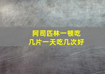 阿司匹林一顿吃几片一天吃几次好