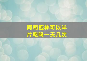 阿司匹林可以半片吃吗一天几次