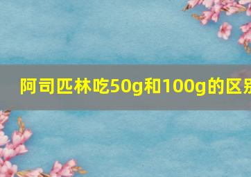 阿司匹林吃50g和100g的区别