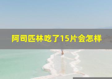 阿司匹林吃了15片会怎样