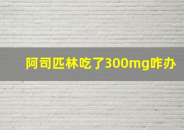 阿司匹林吃了300mg咋办