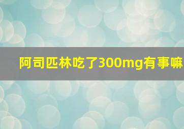 阿司匹林吃了300mg有事嘛