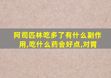 阿司匹林吃多了有什么副作用,吃什么药会好点,对胃