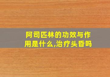 阿司匹林的功效与作用是什么,治疗头昏吗