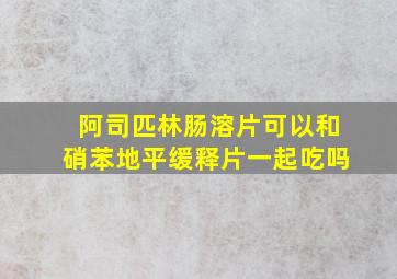 阿司匹林肠溶片可以和硝苯地平缓释片一起吃吗