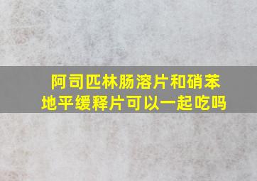 阿司匹林肠溶片和硝苯地平缓释片可以一起吃吗