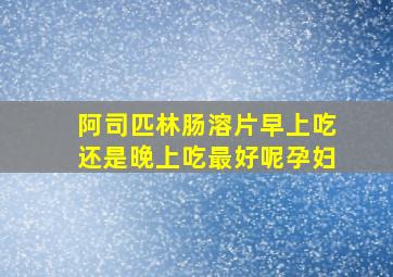 阿司匹林肠溶片早上吃还是晚上吃最好呢孕妇