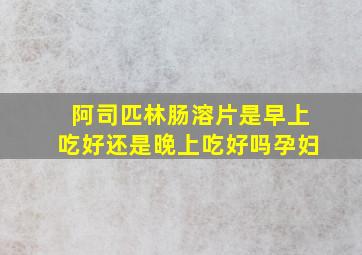 阿司匹林肠溶片是早上吃好还是晚上吃好吗孕妇