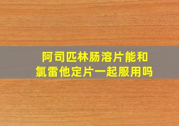 阿司匹林肠溶片能和氯雷他定片一起服用吗