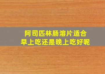 阿司匹林肠溶片适合早上吃还是晚上吃好呢