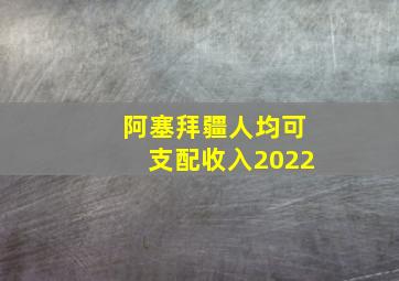 阿塞拜疆人均可支配收入2022