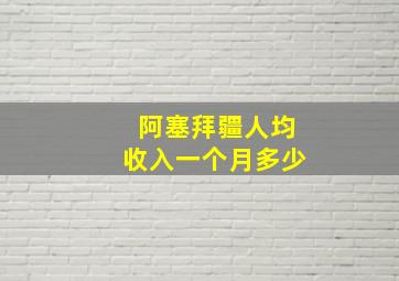 阿塞拜疆人均收入一个月多少