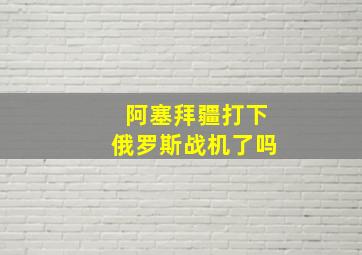 阿塞拜疆打下俄罗斯战机了吗