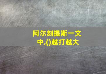 阿尔刻提斯一文中,()越打越大