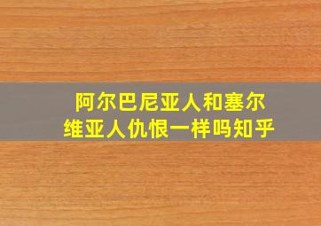 阿尔巴尼亚人和塞尔维亚人仇恨一样吗知乎