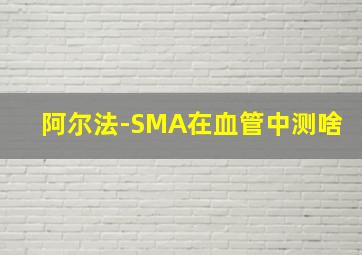 阿尔法-SMA在血管中测啥