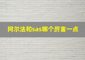 阿尔法和sas哪个厉害一点